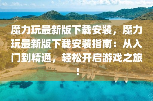 魔力玩最新版下載安裝，魔力玩最新版下載安裝指南：從入門到精通，輕松開(kāi)啟游戲之旅！