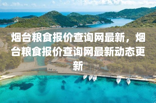 煙臺糧食報價查詢網(wǎng)最新，煙臺糧食報價查詢網(wǎng)最新動態(tài)更新