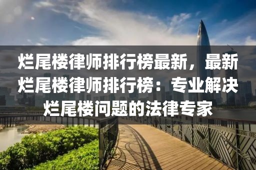 爛尾樓律師排行榜最新，最新爛尾樓律師排行榜：專業(yè)解決爛尾樓問題的法律專家