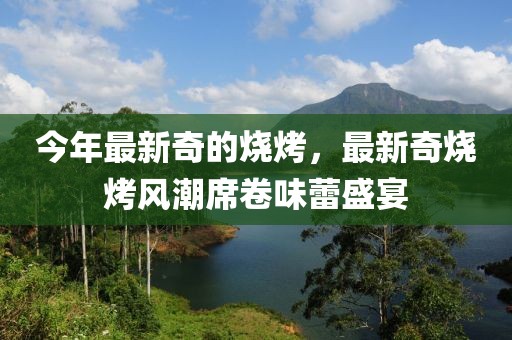 今年最新奇的燒烤，最新奇燒烤風(fēng)潮席卷味蕾盛宴