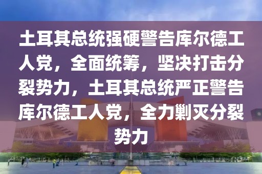 土耳其總統(tǒng)強(qiáng)硬警告庫(kù)爾德工人黨，全面統(tǒng)籌，堅(jiān)決打擊分裂勢(shì)力，土耳其總統(tǒng)嚴(yán)正警告庫(kù)爾德工人黨，全力剿滅分裂勢(shì)力