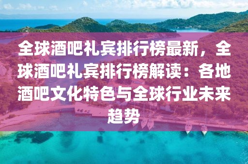 全球酒吧禮賓排行榜最新，全球酒吧禮賓排行榜解讀：各地酒吧文化特色與全球行業(yè)未來趨勢