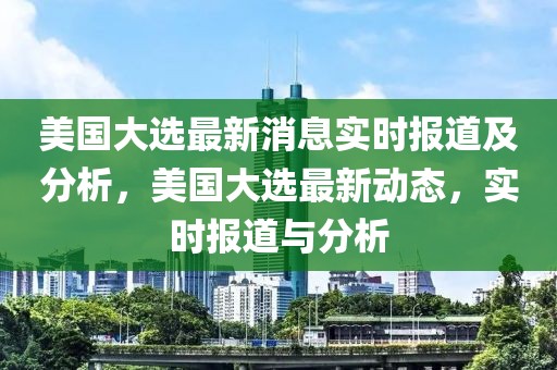 美國大選最新消息實時報道及分析，美國大選最新動態(tài)，實時報道與分析