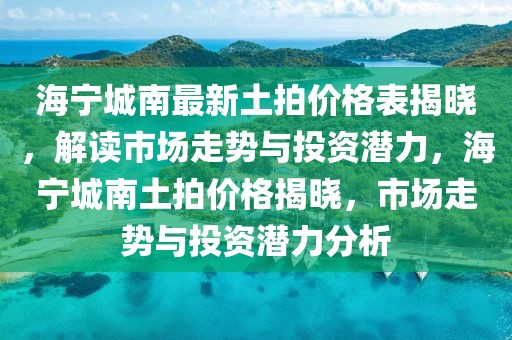海寧城南最新土拍價(jià)格表揭曉，解讀市場(chǎng)走勢(shì)與投資潛力，海寧城南土拍價(jià)格揭曉，市場(chǎng)走勢(shì)與投資潛力分析