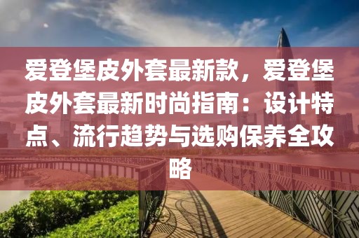 愛登堡皮外套最新款，愛登堡皮外套最新時(shí)尚指南：設(shè)計(jì)特點(diǎn)、流行趨勢(shì)與選購(gòu)保養(yǎng)全攻略