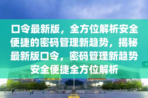 口令最新版，全方位解析安全便捷的密碼管理新趨勢，揭秘最新版口令，密碼管理新趨勢安全便捷全方位解析