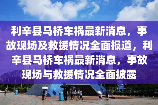 利辛縣馬橋車禍最新消息，事故現(xiàn)場及救援情況全面報道，利辛縣馬橋車禍最新消息，事故現(xiàn)場與救援情況全面披露