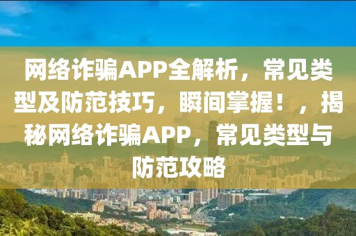 網(wǎng)絡(luò)詐騙APP全解析，常見(jiàn)類(lèi)型及防范技巧，瞬間掌握！，揭秘網(wǎng)絡(luò)詐騙APP，常見(jiàn)類(lèi)型與防范攻略