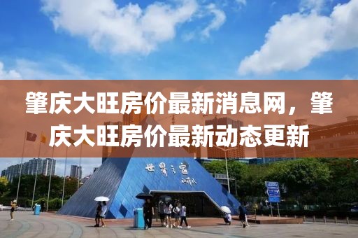 肇慶大旺房價(jià)最新消息網(wǎng)，肇慶大旺房價(jià)最新動(dòng)態(tài)更新