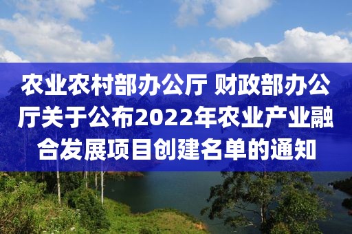 農(nóng)業(yè)農(nóng)村部辦公廳 財政部辦公廳關(guān)于公布2022年農(nóng)業(yè)產(chǎn)業(yè)融合發(fā)展項目創(chuàng)建名單的通知