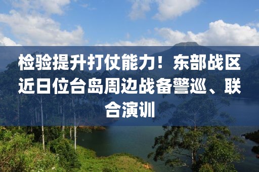 檢驗提升打仗能力！東部戰(zhàn)區(qū)近日位臺島周邊戰(zhàn)備警巡、聯(lián)合演訓