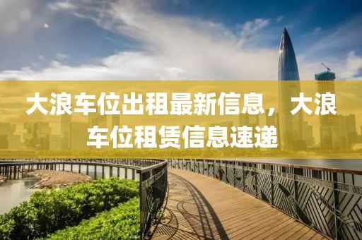 大浪車位出租最新信息，大浪車位租賃信息速遞