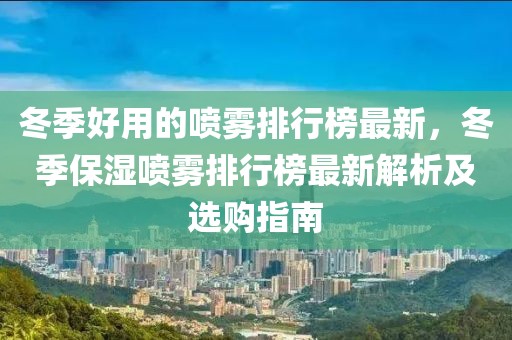 冬季好用的噴霧排行榜最新，冬季保濕噴霧排行榜最新解析及選購指南