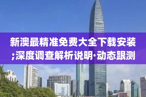 新澳最精準(zhǔn)免費大全下載安裝;深度調(diào)查解析說明·動態(tài)跟測