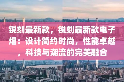 銳刻最新款，銳刻最新款電子煙：設計簡約時尚，性能卓越，科技與潮流的完美融合