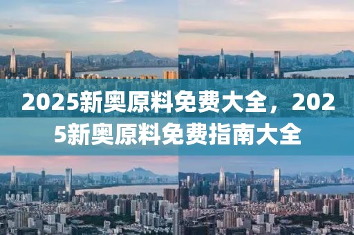 2025新奧原料免費(fèi)大全，2025新奧原料免費(fèi)指南大全