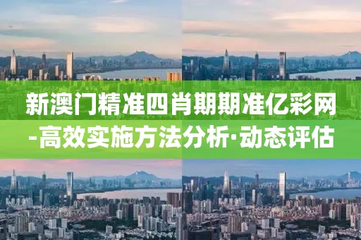 新澳門精準四肖期期準億彩網(wǎng)-高效實施方法分析·動態(tài)評估