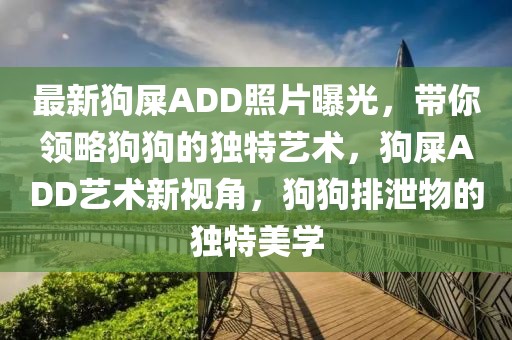 最新狗屎ADD照片曝光，帶你領(lǐng)略狗狗的獨(dú)特藝術(shù)，狗屎ADD藝術(shù)新視角，狗狗排泄物的獨(dú)特美學(xué)