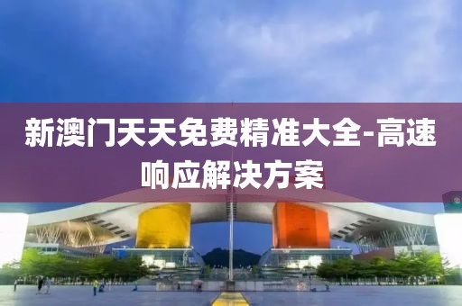 新澳門天天免費(fèi)精準(zhǔn)大全-高速響應(yīng)解決方案