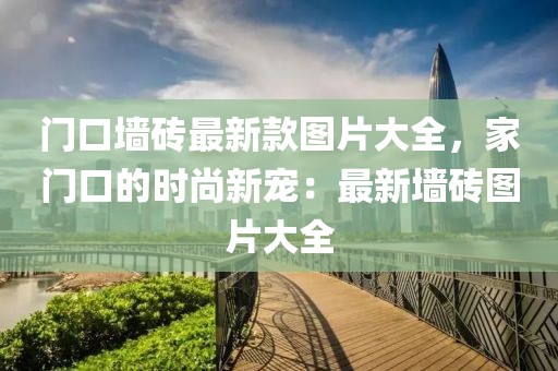 門(mén)口墻磚最新款圖片大全，家門(mén)口的時(shí)尚新寵：最新墻磚圖片大全
