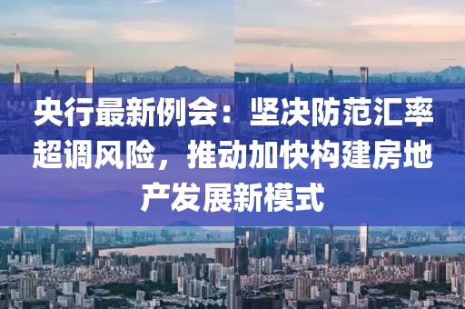 央行最新例會：堅決防范匯率超調(diào)風(fēng)險，推動加快構(gòu)建房地產(chǎn)發(fā)展新模式