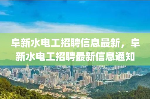 阜新水電工招聘信息最新，阜新水電工招聘最新信息通知