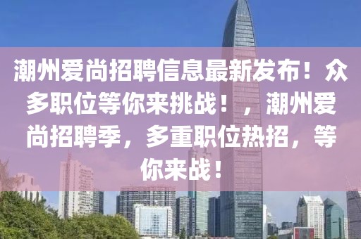 潮州愛尚招聘信息最新發(fā)布！眾多職位等你來挑戰(zhàn)！，潮州愛尚招聘季，多重職位熱招，等你來戰(zhàn)！