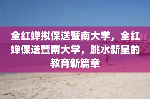 全紅嬋擬保送暨南大學(xué)，全紅嬋保送暨南大學(xué)，跳水新星的教育新篇章