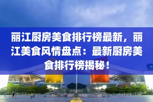 麗江廚房美食排行榜最新，麗江美食風(fēng)情盤點(diǎn)：最新廚房美食排行榜揭秘！