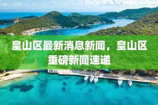 皇山區(qū)最新消息新聞，皇山區(qū)重磅新聞速遞