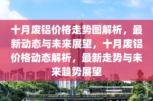 十月廢鋁價(jià)格走勢(shì)圖解析，最新動(dòng)態(tài)與未來(lái)展望，十月廢鋁價(jià)格動(dòng)態(tài)解析，最新走勢(shì)與未來(lái)趨勢(shì)展望