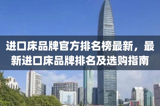 進口床品牌官方排名榜最新，最新進口床品牌排名及選購指南