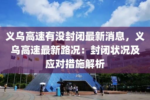 義烏高速有沒封閉最新消息，義烏高速最新路況：封閉狀況及應對措施解析