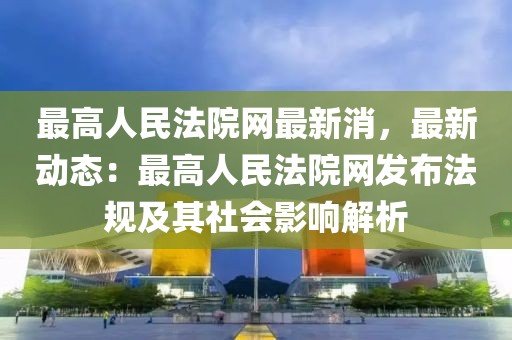 最高人民法院網(wǎng)最新消，最新動態(tài)：最高人民法院網(wǎng)發(fā)布法規(guī)及其社會影響解析