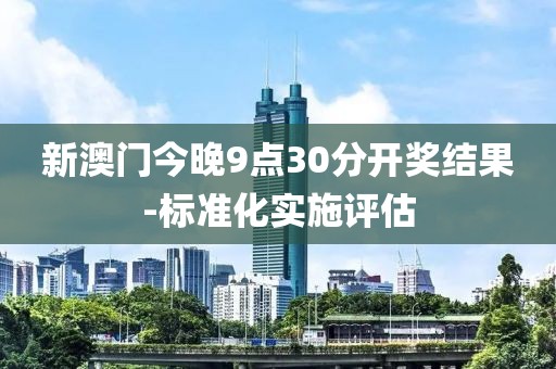 新澳門今晚9點30分開獎結(jié)果-標準化實施評估