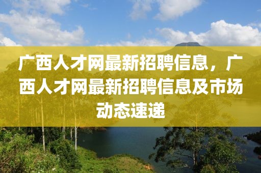 廣西人才網(wǎng)最新招聘信息，廣西人才網(wǎng)最新招聘信息及市場動態(tài)速遞