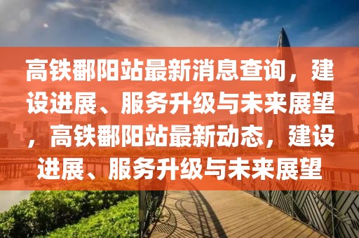 高鐵鄱陽(yáng)站最新消息查詢，建設(shè)進(jìn)展、服務(wù)升級(jí)與未來(lái)展望，高鐵鄱陽(yáng)站最新動(dòng)態(tài)，建設(shè)進(jìn)展、服務(wù)升級(jí)與未來(lái)展望