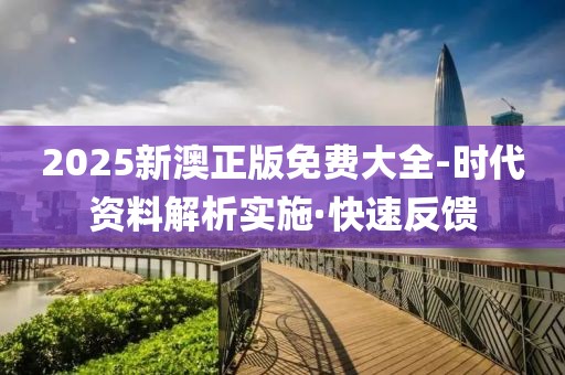 2025新澳正版免費大全-時代資料解析實施·快速反饋