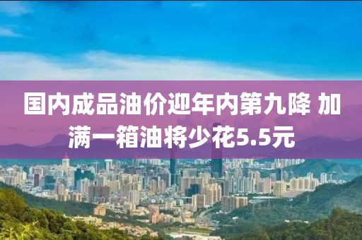國(guó)內(nèi)成品油價(jià)迎年內(nèi)第九降 加滿一箱油將少花5.5元