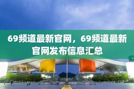 69頻道最新官網(wǎng)，69頻道最新官網(wǎng)發(fā)布信息匯總