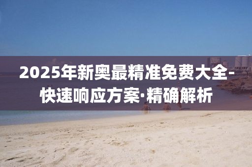 2025年新奧最精準免費大全-快速響應方案·精確解析