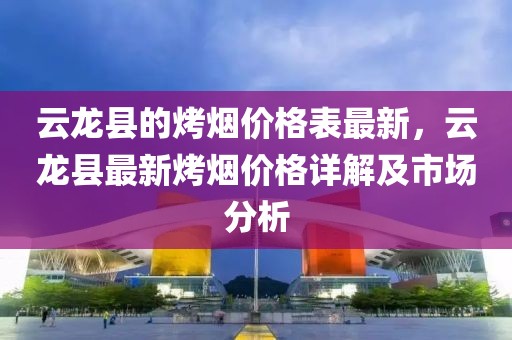 云龍縣的烤煙價(jià)格表最新，云龍縣最新烤煙價(jià)格詳解及市場分析