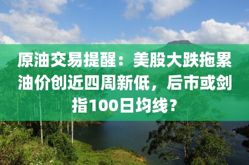 原油交易提醒：美股大跌拖累油價(jià)創(chuàng)近四周新低，后市或劍指100日均線？