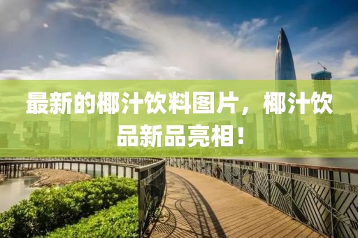 最新的椰汁飲料圖片，椰汁飲品新品亮相！