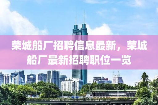 榮城船廠招聘信息最新，榮城船廠最新招聘職位一覽