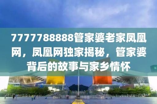 7777788888管家婆老家鳳凰網(wǎng)，鳳凰網(wǎng)獨(dú)家揭秘，管家婆背后的故事與家鄉(xiāng)情懷