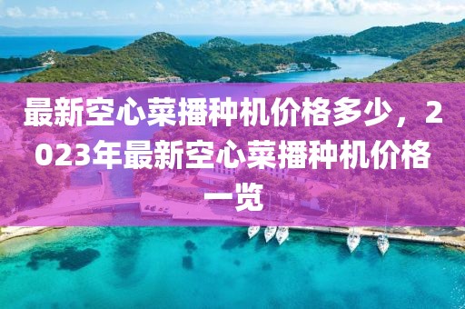 最新空心菜播種機價格多少，2023年最新空心菜播種機價格一覽