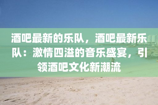 酒吧最新的樂隊(duì)，酒吧最新樂隊(duì)：激情四溢的音樂盛宴，引領(lǐng)酒吧文化新潮流