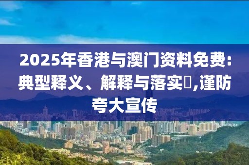 2025年香港與澳門資料免費:典型釋義、解釋與落實?,謹防夸大宣傳