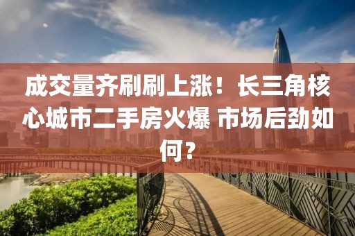 成交量齊刷刷上漲！長(zhǎng)三角核心城市二手房火爆 市場(chǎng)后勁如何？